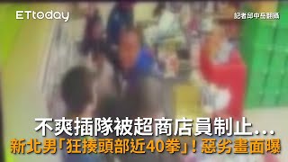 不爽插隊被超商店員制止…新北男「狂揍頭部近40拳」！惡劣畫面曝