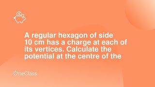 A regular hexagon of side 10 cm has a charge at each of its vertices Calculate the potential at the