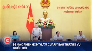 Bế mạc phiên họp thứ 37 của Ủy ban Thường vụ Quốc hội | Truyền hình Quốc hội Việt Nam