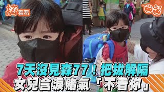 7天沒見森77！把拔解隔　女兒含淚賭氣「不看你」