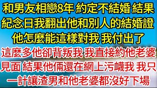 【完結】和男友相戀8年，約定不結婚，結果紀念日我翻出他和別人的結婚證，他怎麼能這樣對我，我付出了，這麼多他卻背叛我，我直接約他老婆見面，結果他倆還在網上污衊我，我只一計讓渣男和他老婆都沒好下場