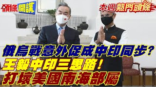 【本週熱門頭條】中印三思路! 打壞美印太戰略? 俄烏戰意外促成中印同步? 兩國冰釋前嫌? 拜登大驚!@頭條開講HeadlinesTalk