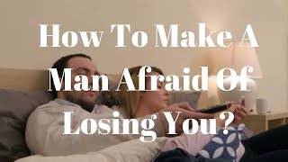 How To Make A Man Afraid Of Losing You