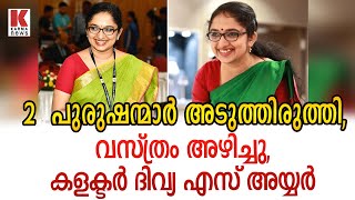 2  പുരുഷന്മാർ അടുത്തിരുത്തി, വസ്ത്രം അഴിച്ചു,കളക്ടർ ദിവ്യ എസ് അയ്യർ