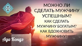 МОЖНО ЛИ СДЕЛАТЬ МУЖЧИНУ УСПЕШНЫМ? Как сделать мужчину богатым? Как вдохновить мужчину? Ада Кондэ