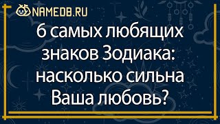 6 самых любящих знаков Зодиака:  насколько сильна Ваша любовь?