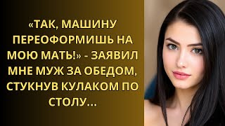 «ТАК, МАШИНУ ПЕРЕОФОРМИШЬ НА МОЮ МАТЬ!» - ЗАЯВИЛ МНЕ МУЖ ЗА ОБЕДОМ, СТУКНУВ КУЛАКОМ ПО СТОЛУ…