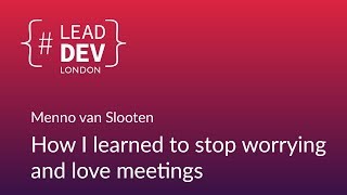 How I Learned to Stop Worrying and Love Meetings - Menno van Slooten | #LeadDevLondon 2018