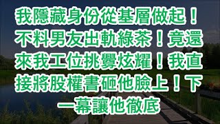 我隱藏身份從基層做起！不料男友出軌綠茶！竟還來我工位挑釁炫耀！我直接將股權書砸他臉上！下一幕讓他徹底