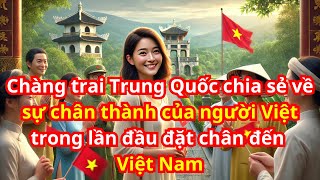 Chàng trai Trung Quốc chia sẻ về sự chân thành của người Việt trong lần đầu đặt chân đến Việt Nam