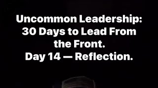 Uncommon Leadership: 30 Days to Lead From the Front. Day 14 — Reflection.