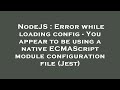 NodeJS : Error while loading config - You appear to be using a native ECMAScript module configuratio