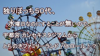 独りぼっち５０代、水曜日なのにすることが無いので、宇都宮 カンセキスタジアムから とちのきファミリーランドパトロール！？