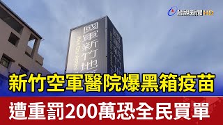 新竹空軍醫院爆黑箱疫苗 遭重罰200萬恐全民買單