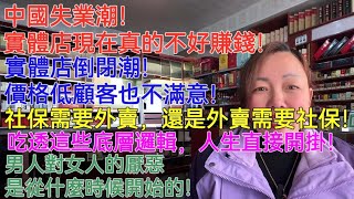 中國失業潮！實體店現在真的不好賺錢！實體店倒閉潮！價格低顧客也不滿意！社保需要外賣，還是外帶需要社保！吃透這些底層邏輯，人生直接開掛！男人對女人的厭惡是從什麼時候開始的！