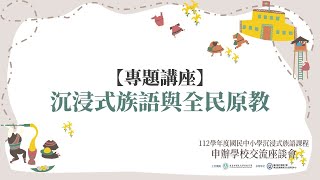 【專題講座】沈浸式族語與全民原教｜沉浸式族語課程｜112學年度國民中小學申辦學校經驗交流座談會