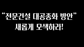 [국토일보 김광년기자의 건설세상] 제2편-“전문건설 대공종화 개편” 새롭게 모색하라!