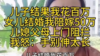 儿子结果我花百万女儿结婚陪我陪嫁50万。儿媳父母上门阻拦我