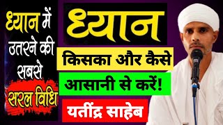 ध्यान किसका और कैसे करें? | 2024 | किसका ध्यान लगाएं | ध्यान से दुख मुक्ति  | संत यतींद्र साहेब