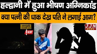 हल्द्वानी में हुआ भीषण अग्निकांड क्या पत्नी की धाक देख पति ने लगाई आग ? || JJN News