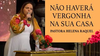 Pastora Helena Raquel - Não Haverá Vergonha na Sua Casa - Mensagem