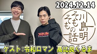 川島明 そもそもの話 ゲスト: 令和ロマン 髙比良くるま  2024 12 14