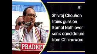 Shivraj Chouhan trains guns on Kamal Nath over son's candidature from Chhindwara