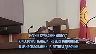 Иссык Куль: Суд ужесточил наказание для виновных в изнасиловании 13 летней девочки