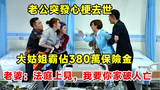 老公突发心梗去世，大姑姐霸占380万保险金，老婆：法庭上見，我要你家破人亡 ！