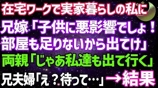 【スカッとする話】在宅ワークで実家暮らしの私に兄嫁「子供に悪影響でしょ！部屋も足りないから出て行け」両親「じゃあ私達も出て行くわ」兄夫婦「え？」結果