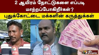 2 ஆயிரம் நோட்டுகளை எப்படி மாற்றப்போகிறீர்கள்? புதுக்கோட்டை மக்களின் கருத்துக்கள் | Pudukkottai | PTT