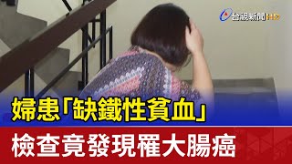 婦患「缺鐵性貧血」 檢查竟發現罹大腸癌