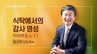 식탁에서의 감사 영성 | 마 6:11 | 이규현 목사 | 주일예배 | 22.11.20