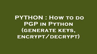 PYTHON : How to do PGP in Python (generate keys, encrypt/decrypt)