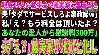 【スカッとする話】親族の食事会で義実家に集まると夫「タダでサービスしろよ家政婦ｗ」私「え？もう料金は頂いたよ？あなたの愛人から慰謝料300万」夫「え？」→義実家が地獄と化し…【修羅場】