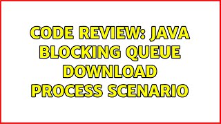Code Review: Java blocking queue download process scenario