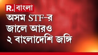 অসম STF-র জালে আরও ২ বাংলাদেশি জঙ্গি! জালে আনসারুল্লাহ বাংলার আরও ২ জঙ্গি