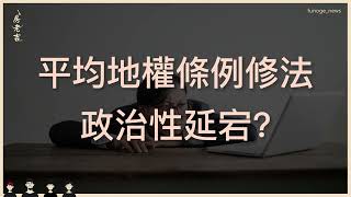 最嚴平均地權條例修法來了？政治性延宕拖延戰術~