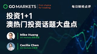 投资1+1：澳热门投资话题大盘点 | GO Markets 每日财经点评