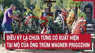 Tin thế giới: Điều kỳ lạ chưa từng có xuất hiện tại mộ của ông trùm Wagner Prigozhin