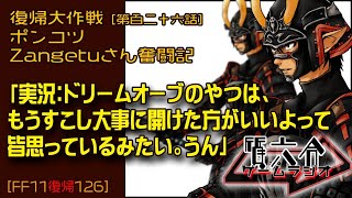 【FF11復帰126】ポンコツZangetuさん復帰大作戦 第百二十六話「実況：ドリームオーブのやつは、 もうすこし大事に開けた方がいいよって 皆思っているみたい。うん」