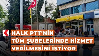 Halk PTT'nin tüm şubelerinde hizmet verilmesini istiyor