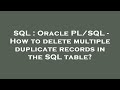 SQL : Oracle PL/SQL - How to delete multiple duplicate records in the SQL table?