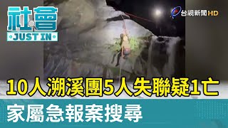 10人溯溪團5人失聯疑1亡 家屬急報案搜尋【社會快訊】