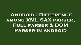Android : Difference among XML SAX parser, Pull parser & DOM Parser in android