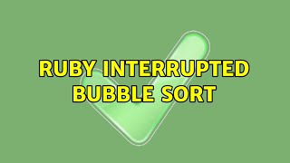 Ruby Interrupted Bubble Sort (2 Solutions!!)