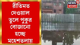 Maheshtala News : রীতিমত দেওয়াল তুলে পুকুর বোজানো হচ্ছে মহেশতলার একাধিক ওয়ার্ডে । Bangla News