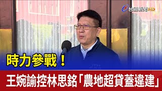 時力參戰！ 王婉諭控林思銘「農地超貸蓋違建」