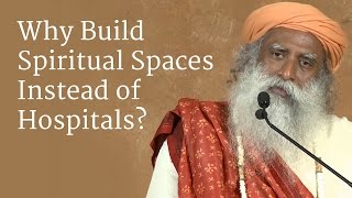 Why Build Spiritual Spaces Instead of Hospitals? | Sadhguru