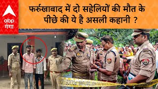 Farrukhabad Case: फर्रुखाबाद में दो सहेलियों की मौत का चौंकाने वाला खुलासा, पुलिस भी हैरान !